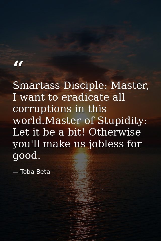 Smartass Disciple: Master, I want to eradicate all corruptions in this world.Master of Stupidity: Let it be a bit! Other — Toba Beta