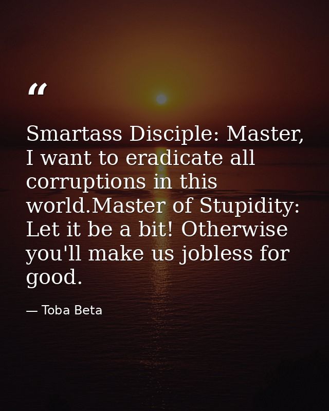 Smartass Disciple: Master, I want to eradicate all corruptions in this world.Master of Stupidity: Let it be a bit! Other — Toba Beta