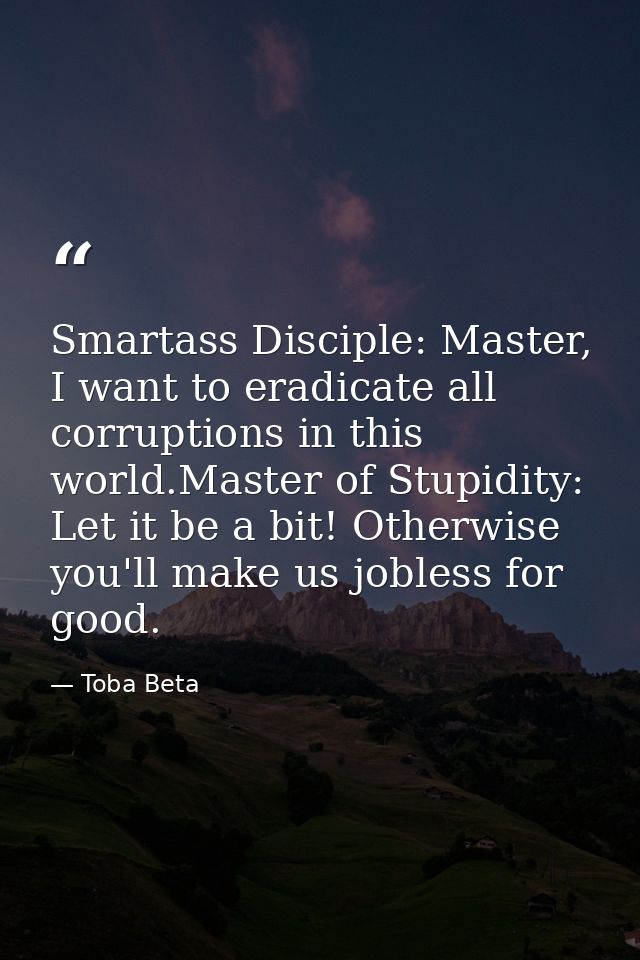 Smartass Disciple: Master, I want to eradicate all corruptions in this world.Master of Stupidity: Let it be a bit! Other — Toba Beta