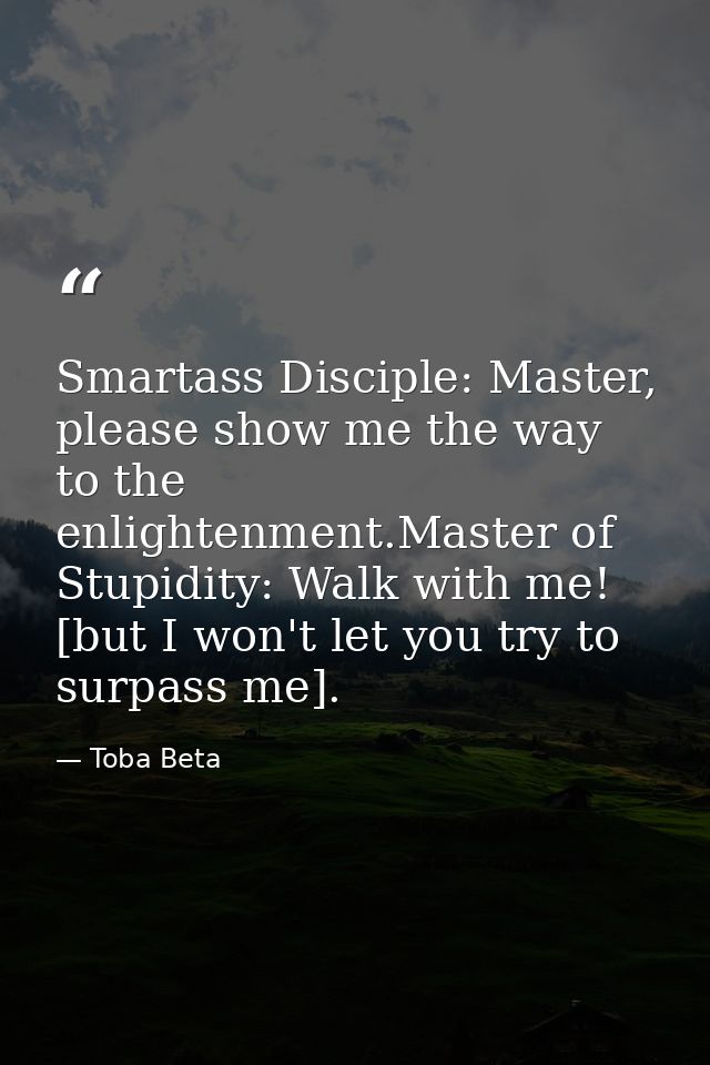 Smartass Disciple: Master, please show me the way to the enlightenment.Master of Stupidity: Walk with me! [but I won't l — Toba Beta