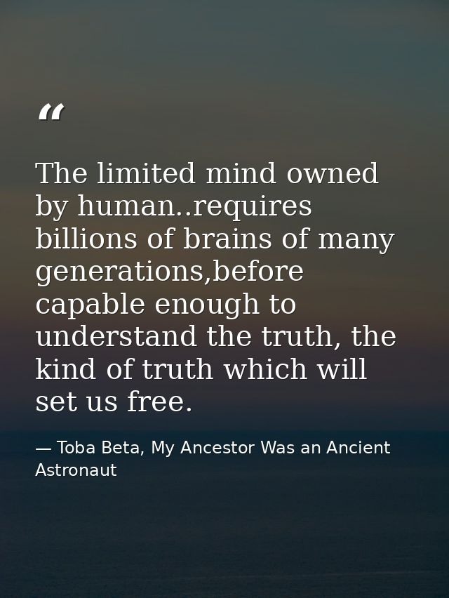 The limited mind owned by human..requires billions of brains of many generations,before capable enough to understand the — Toba Beta, My Ancestor Was an Ancient Astronaut