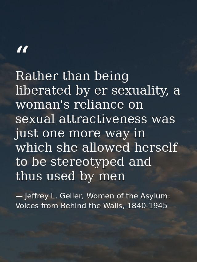 Rather than being liberated by er sexuality, a woman's reliance on sexual attractiveness was just one more way in which  — Jeffrey L. Geller, Women of the Asylum: Voices from Behind the Walls, 1840-1945