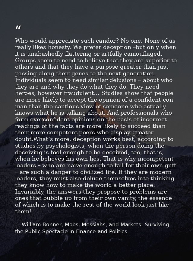 Who would appreciate such candor? No one. None of us really likes honesty. We prefer deception –but only when it is unab — William Bonner, Mobs, Messiahs, and Markets: Surviving the Public Spectacle in Finance and Politics
