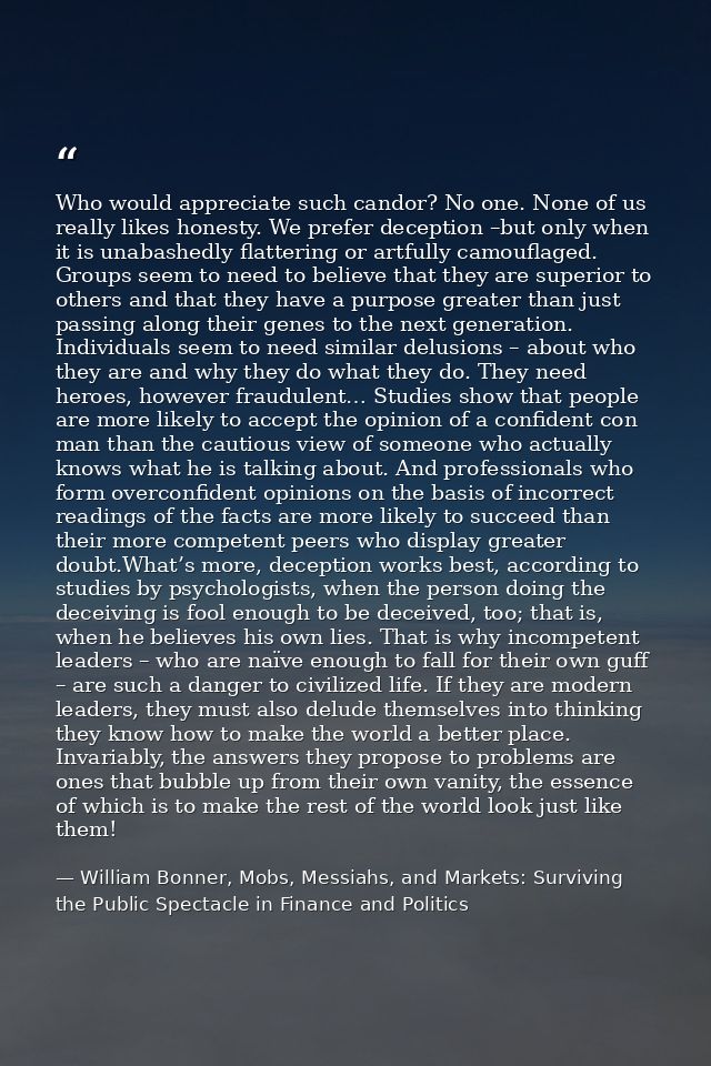 Who would appreciate such candor? No one. None of us really likes honesty. We prefer deception –but only when it is unab — William Bonner, Mobs, Messiahs, and Markets: Surviving the Public Spectacle in Finance and Politics