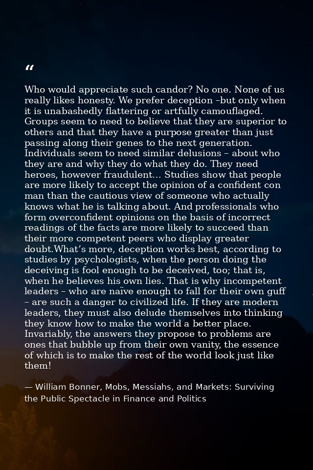 Who would appreciate such candor? No one. None of us really likes honesty. We prefer deception –but only when it is unab — William Bonner, Mobs, Messiahs, and Markets: Surviving the Public Spectacle in Finance and Politics