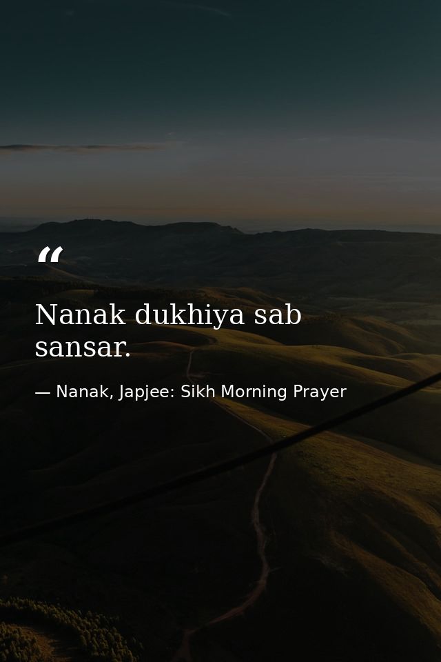 Nanak dukhiya sab sansar. — Nanak, Japjee: Sikh Morning Prayer