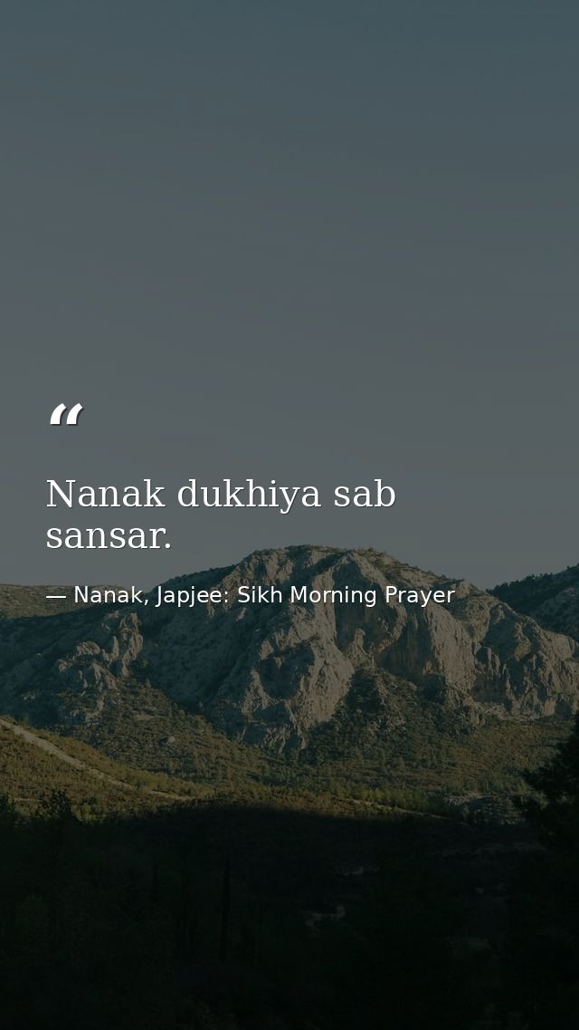 Nanak dukhiya sab sansar. — Nanak, Japjee: Sikh Morning Prayer