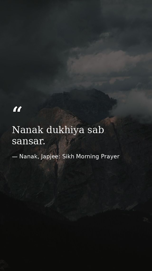 Nanak dukhiya sab sansar. — Nanak, Japjee: Sikh Morning Prayer