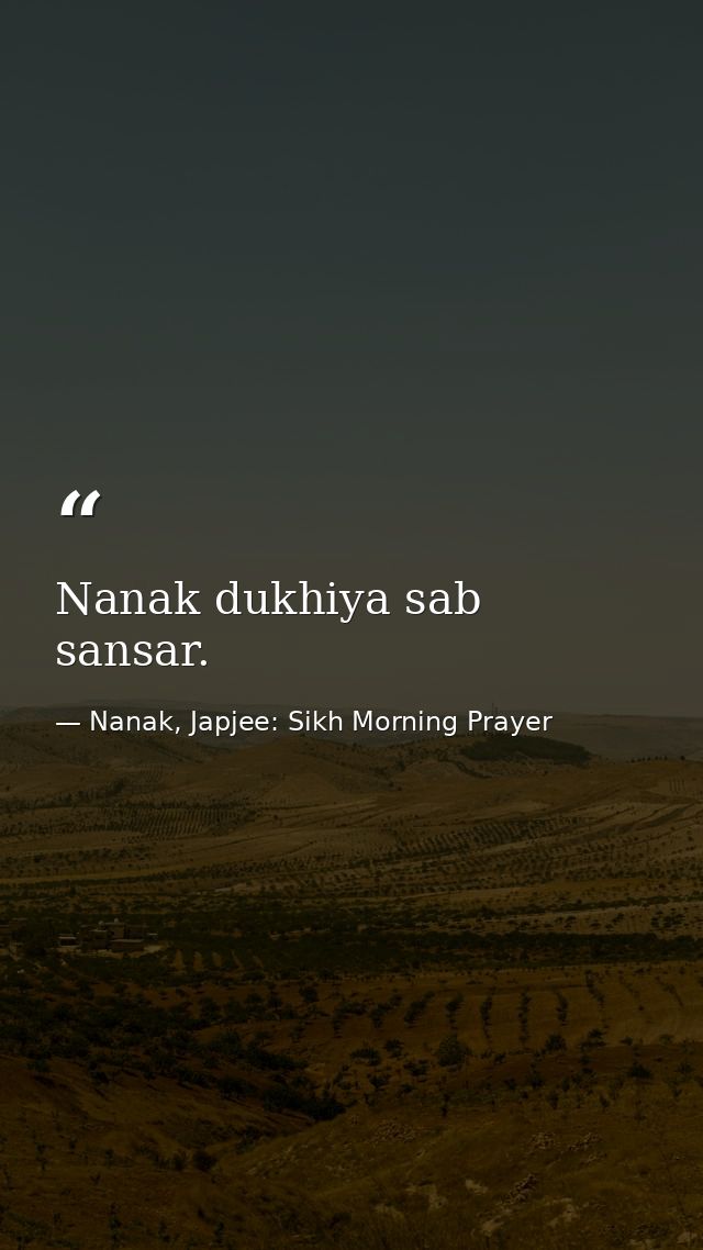 Nanak dukhiya sab sansar. — Nanak, Japjee: Sikh Morning Prayer
