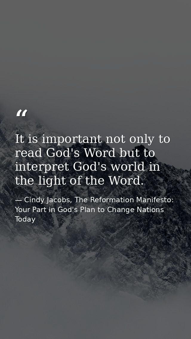 It is important not only to read God's Word but to interpret God's world in the light of the Word. — Cindy Jacobs, The Reformation Manifesto: Your Part in God's Plan to Change Nations Today