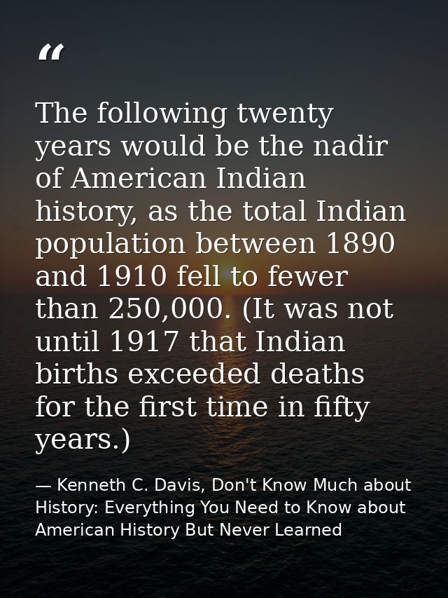 The following twenty years would be the nadir of American Indian history, as the total Indian population between 1890 an — Kenneth C. Davis, Don't Know Much about History: Everything You Need to Know about American History But Never Learned