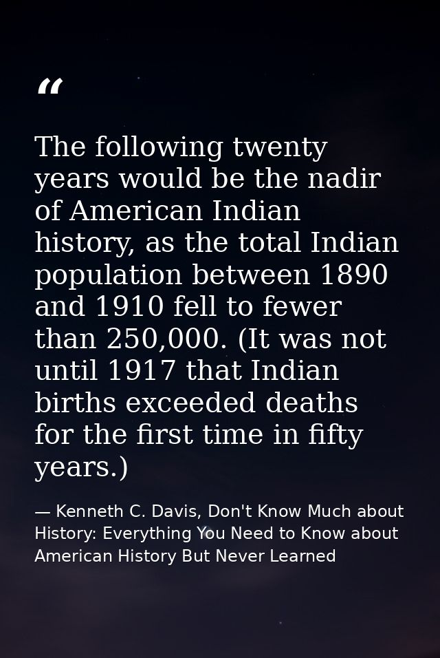 The following twenty years would be the nadir of American Indian history, as the total Indian population between 1890 an — Kenneth C. Davis, Don't Know Much about History: Everything You Need to Know about American History But Never Learned