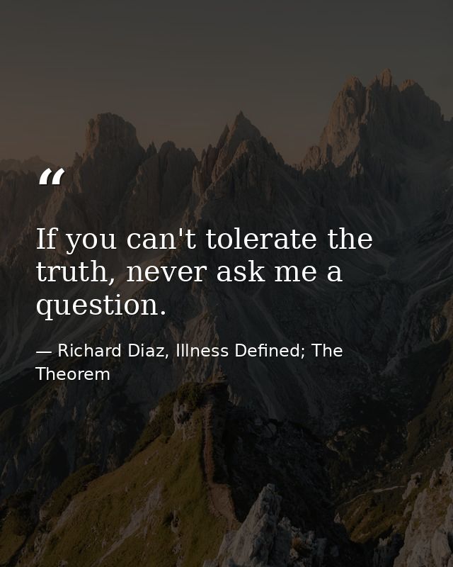 If you can't tolerate the truth, never ask me a question. — Richard Diaz, Illness Defined; The Theorem