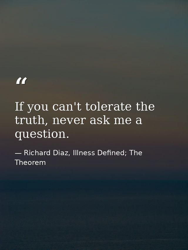 If you can't tolerate the truth, never ask me a question. — Richard Diaz, Illness Defined; The Theorem