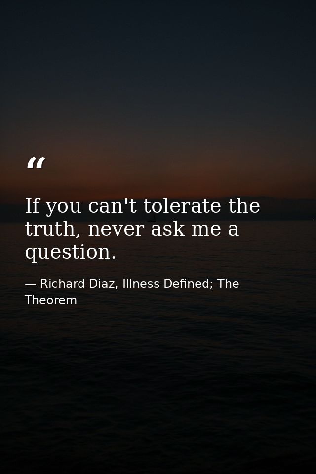 If you can't tolerate the truth, never ask me a question. — Richard Diaz, Illness Defined; The Theorem