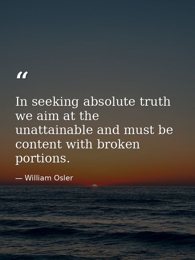 In seeking absolute truth we aim at the unattainable and must be content with broken portions. — William Osler