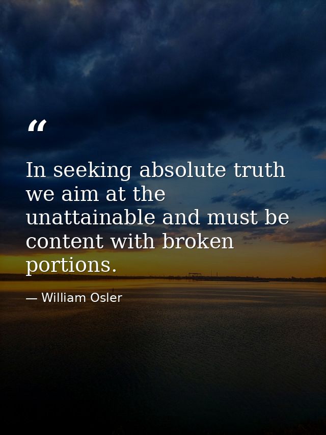 In seeking absolute truth we aim at the unattainable and must be content with broken portions. — William Osler