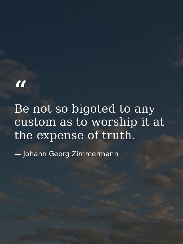 Be not so bigoted to any custom as to worship it at the expense of truth. — Johann Georg Zimmermann