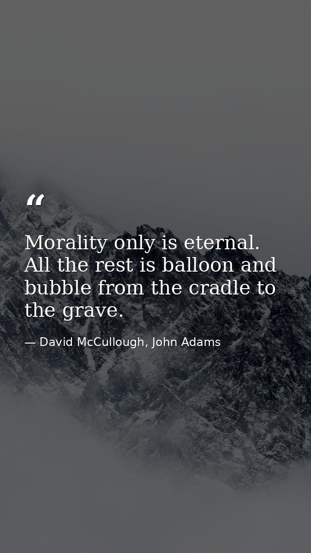 Morality only is eternal. All the rest is balloon and bubble from the cradle to the grave. — David McCullough, John Adams