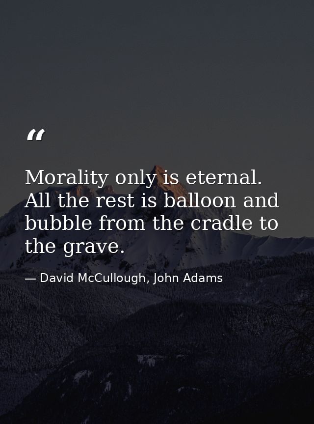 Morality only is eternal. All the rest is balloon and bubble from the cradle to the grave. — David McCullough, John Adams