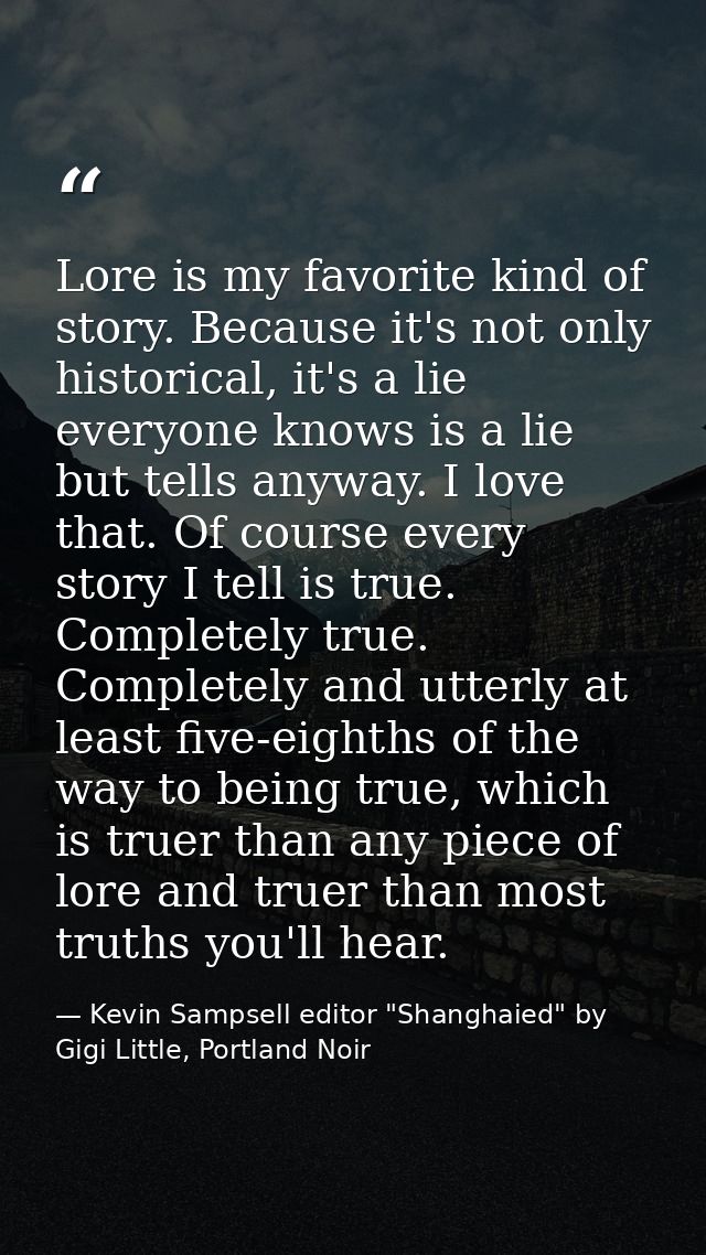 Lore is my favorite kind of story. Because it's not only historical, it's a lie everyone knows is a lie but tells anyway — Kevin Sampsell editor "Shanghaied" by Gigi Little, Portland Noir