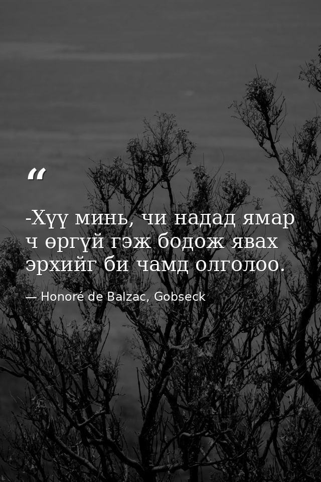 -Хүү минь, чи надад ямар ч өргүй гэж бодож явах эрхийг би чамд олголоо. — Honoré de Balzac, Gobseck