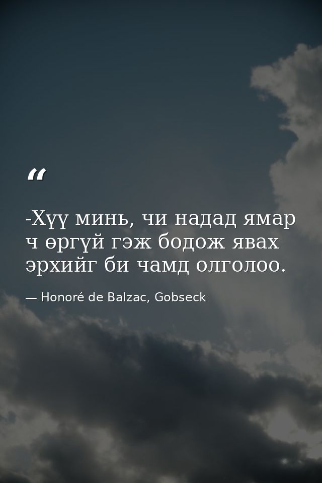 -Хүү минь, чи надад ямар ч өргүй гэж бодож явах эрхийг би чамд олголоо. — Honoré de Balzac, Gobseck