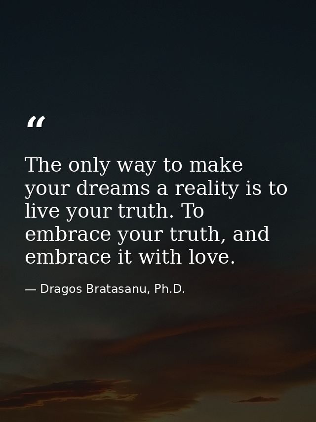 The only way to make your dreams a reality is to live your truth. To embrace your truth, and embrace it with love. — Dragos Bratasanu, Ph.D.