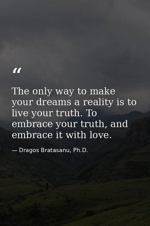 The only way to make your dreams a reality is to live your truth. To embrace your truth, and embrace it with love. — Dragos Bratasanu, Ph.D.