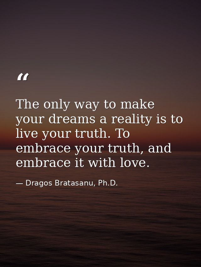The only way to make your dreams a reality is to live your truth. To embrace your truth, and embrace it with love. — Dragos Bratasanu, Ph.D.