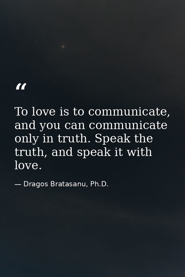 To love is to communicate, and you can communicate only in truth. Speak the truth, and speak it with love. — Dragos Bratasanu, Ph.D.