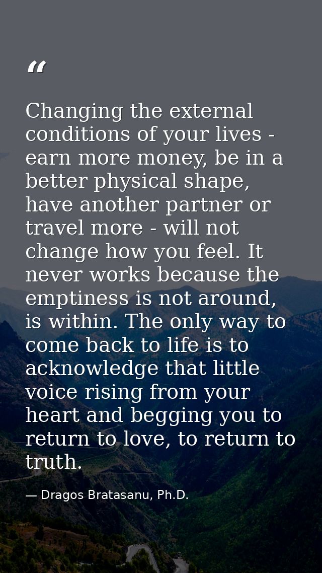 Changing the external conditions of your lives - earn more money, be in a better physical shape, have another partner or — Dragos Bratasanu, Ph.D.