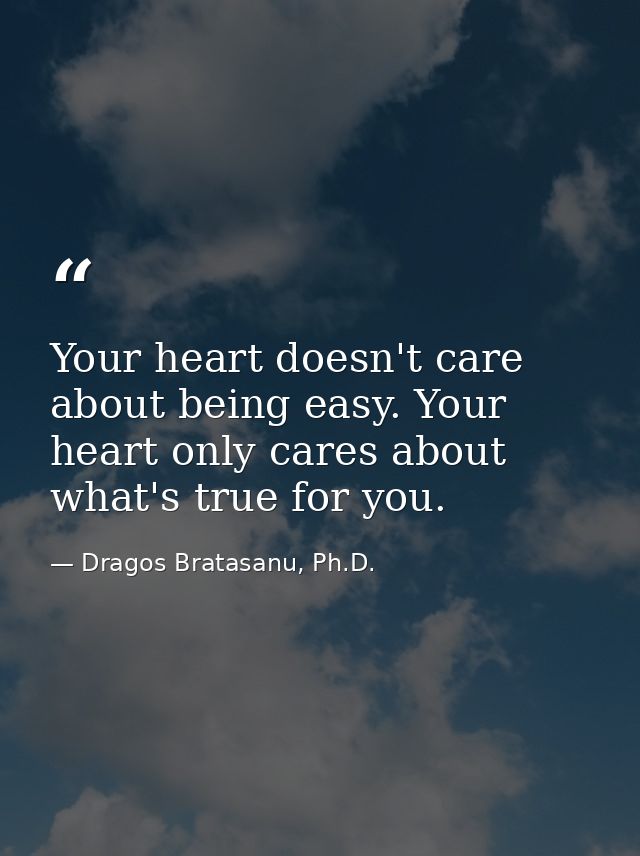 Your heart doesn't care about being easy. Your heart only cares about what's true for you. — Dragos Bratasanu, Ph.D.