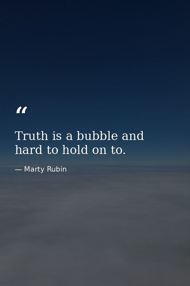Truth is a bubble and hard to hold on to. — Marty Rubin
