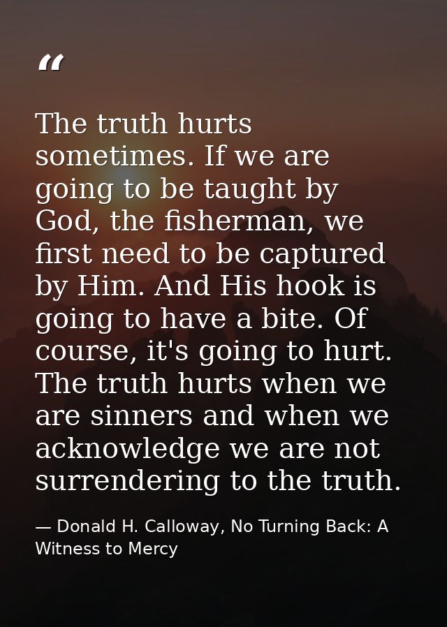 The truth hurts sometimes. If we are going to be taught by God, the fisherman, we first need to be captured by Him. And  — Donald H. Calloway, No Turning Back: A Witness to Mercy
