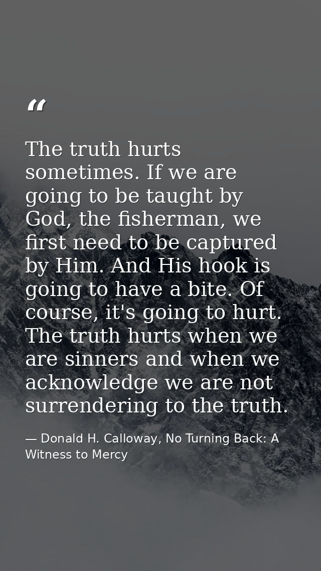 The truth hurts sometimes. If we are going to be taught by God, the fisherman, we first need to be captured by Him. And  — Donald H. Calloway, No Turning Back: A Witness to Mercy