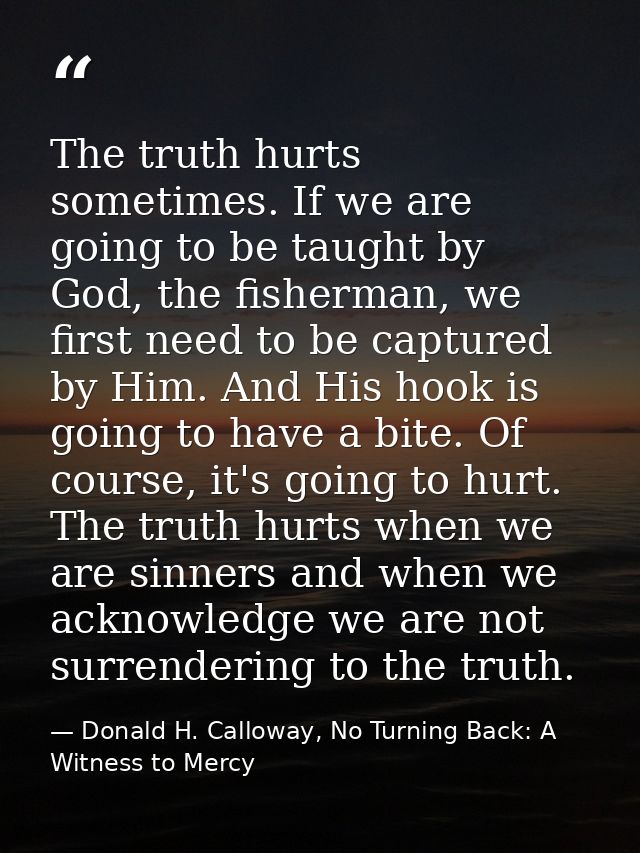 The truth hurts sometimes. If we are going to be taught by God, the fisherman, we first need to be captured by Him. And  — Donald H. Calloway, No Turning Back: A Witness to Mercy