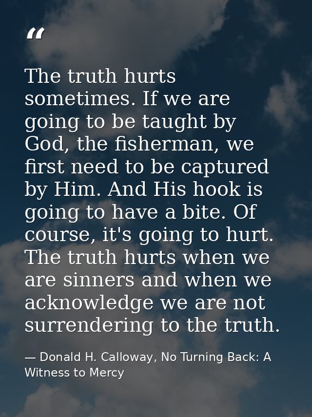 The truth hurts sometimes. If we are going to be taught by God, the fisherman, we first need to be captured by Him. And  — Donald H. Calloway, No Turning Back: A Witness to Mercy
