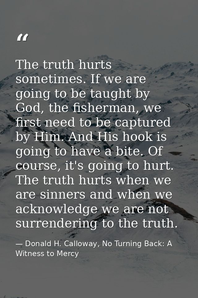The truth hurts sometimes. If we are going to be taught by God, the fisherman, we first need to be captured by Him. And  — Donald H. Calloway, No Turning Back: A Witness to Mercy