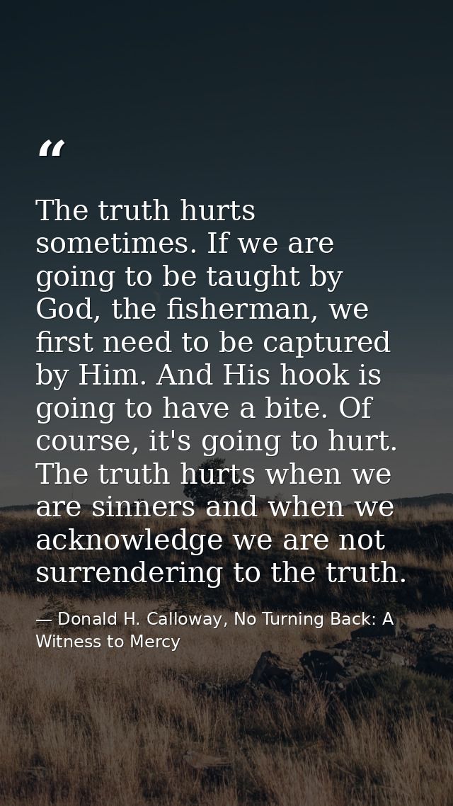 The truth hurts sometimes. If we are going to be taught by God, the fisherman, we first need to be captured by Him. And  — Donald H. Calloway, No Turning Back: A Witness to Mercy