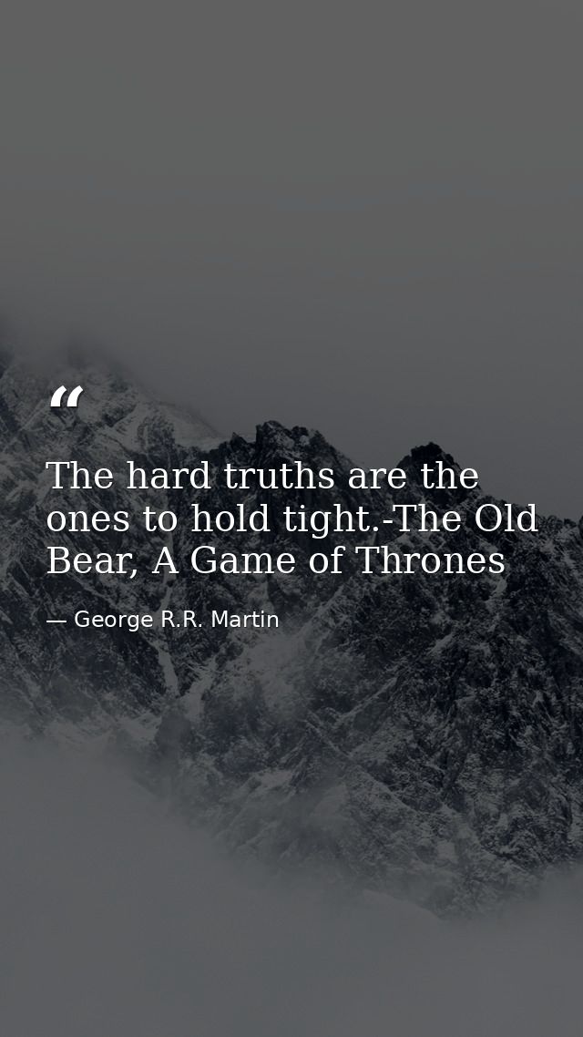 The hard truths are the ones to hold tight.-The Old Bear, A Game of Thrones — George R.R. Martin