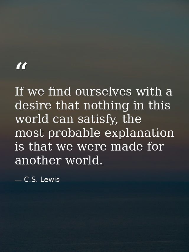 If we find ourselves with a desire that nothing in this world can satisfy, the most probable explanation is that we were — C.S. Lewis
