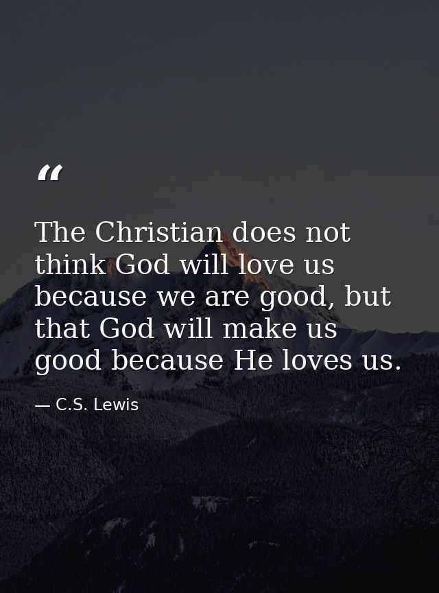 The Christian does not think God will love us because we are good, but that God will make us good because He loves us. — C.S. Lewis