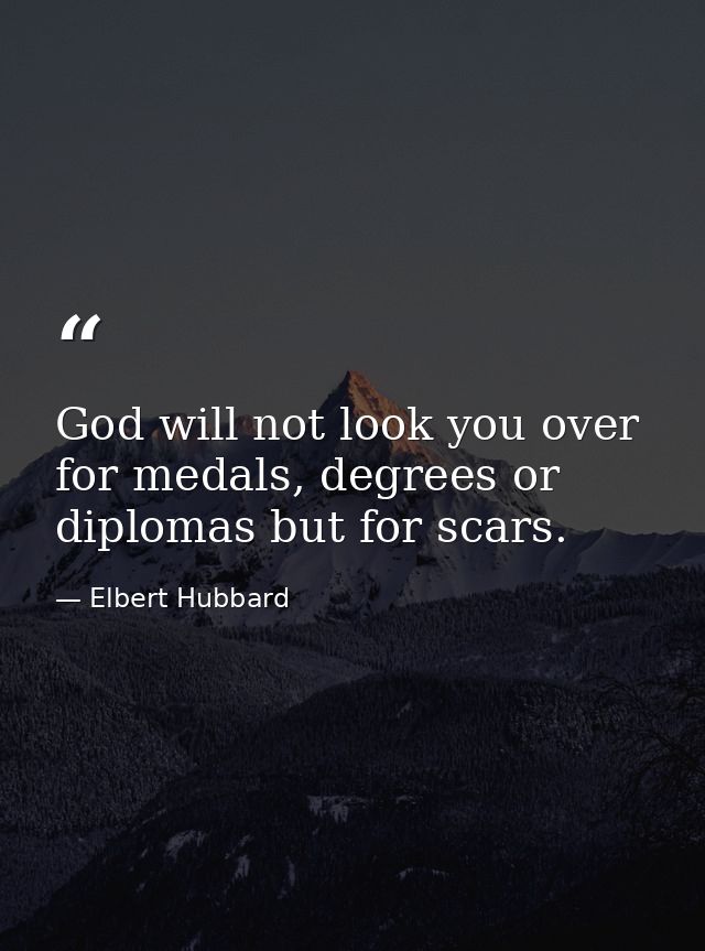 God will not look you over for medals, degrees or diplomas but for scars. — Elbert Hubbard
