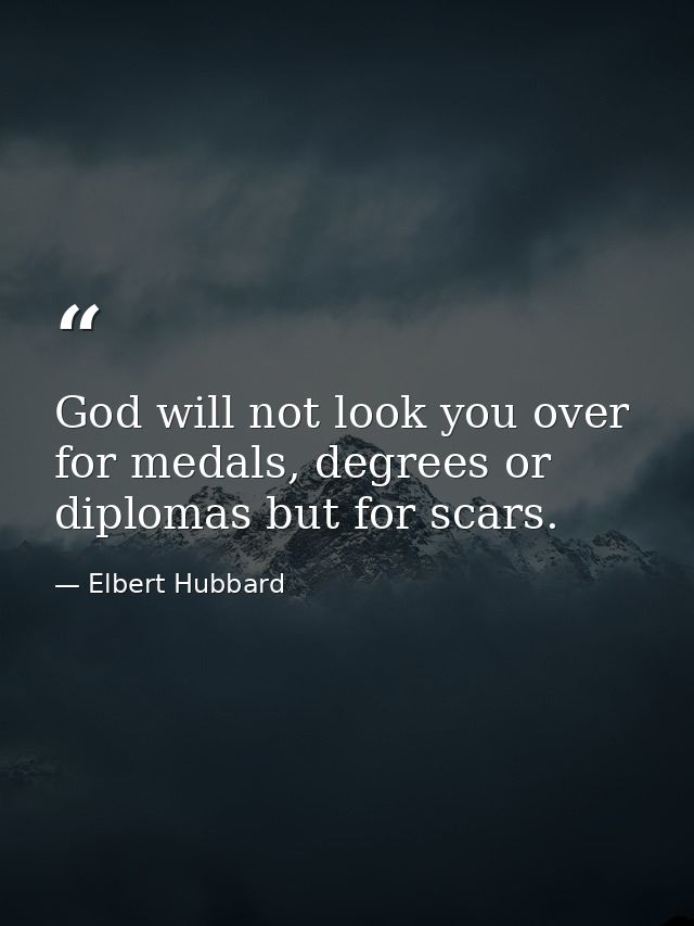God will not look you over for medals, degrees or diplomas but for scars. — Elbert Hubbard