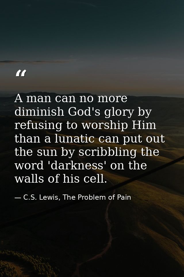 A man can no more diminish God's glory by refusing to worship Him than a lunatic can put out the sun by scribbling the w — C.S. Lewis, The Problem of Pain