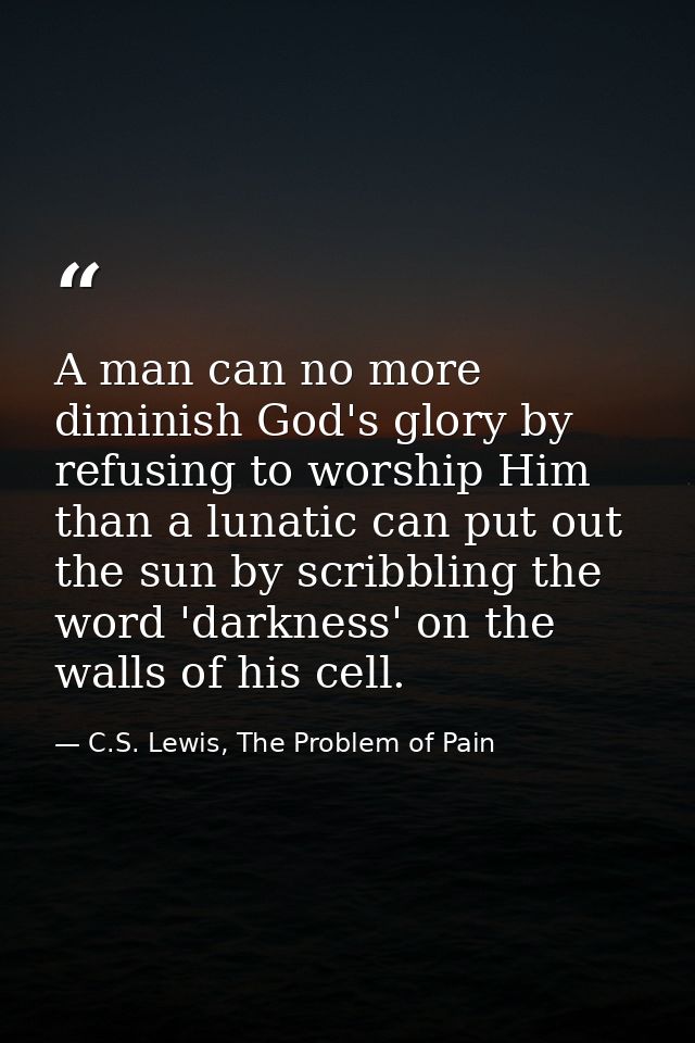 A man can no more diminish God's glory by refusing to worship Him than a lunatic can put out the sun by scribbling the w — C.S. Lewis, The Problem of Pain