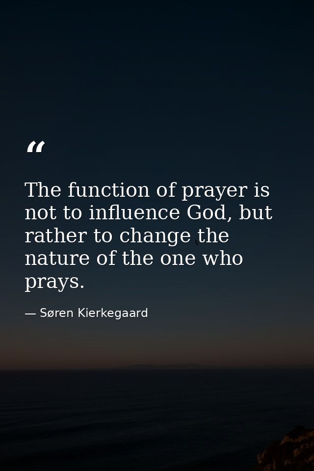 The function of prayer is not to influence God, but rather to change the nature of the one who prays. — Søren Kierkegaard