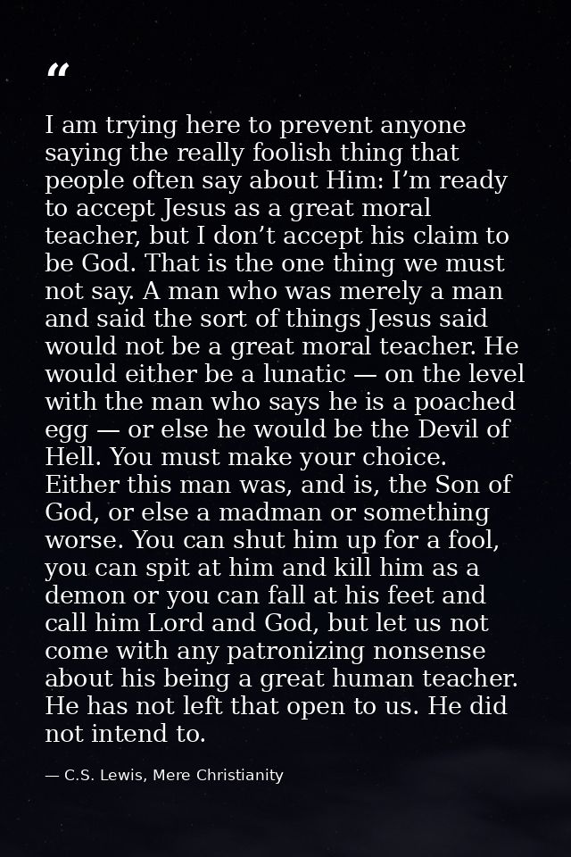 I am trying here to prevent anyone saying the really foolish thing that people often say about Him: I’m ready to accept  — C.S. Lewis, Mere Christianity