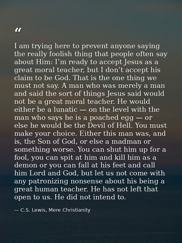 I am trying here to prevent anyone saying the really foolish thing that people often say about Him: I’m ready to accept  — C.S. Lewis, Mere Christianity